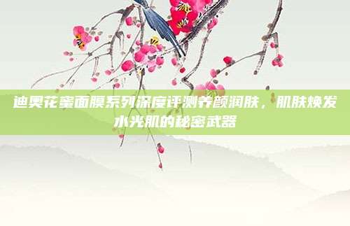 迪奥花蜜面膜系列深度评测养颜润肤，肌肤焕发水光肌的秘密武器