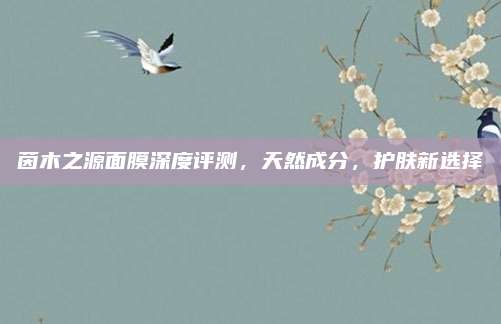 茵木之源面膜深度评测，天然成分，护肤新选择