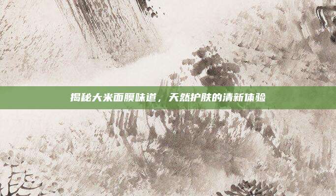 揭秘大米面膜味道，天然护肤的清新体验