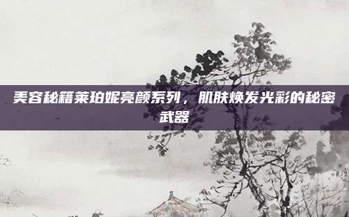 美容秘籍莱珀妮亮颜系列，肌肤焕发光彩的秘密武器