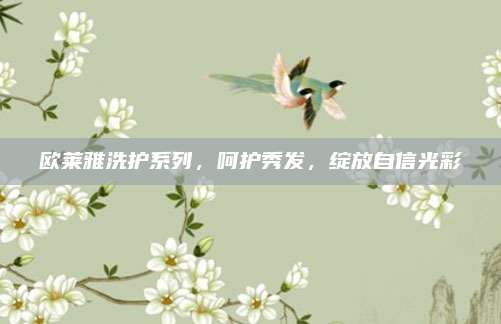 欧莱雅洗护系列，呵护秀发，绽放自信光彩