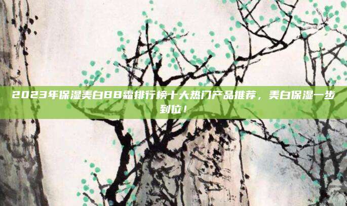 2023年保湿美白BB霜排行榜十大热门产品推荐，美白保湿一步到位！