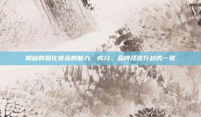 揭秘韩国化妆品的魅力，成分、品牌及流行趋势一览