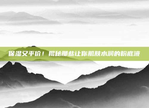 保湿又平价！揭秘那些让你肌肤水润的粉底液
