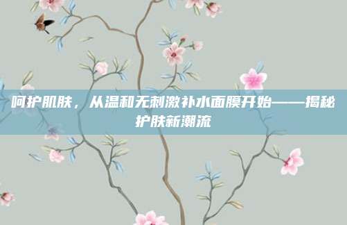 呵护肌肤，从温和无刺激补水面膜开始——揭秘护肤新潮流