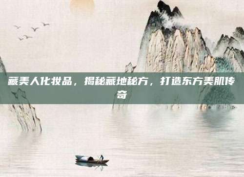 藏美人化妆品，揭秘藏地秘方，打造东方美肌传奇