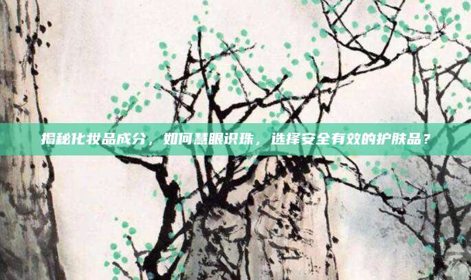 揭秘化妆品成分，如何慧眼识珠，选择安全有效的护肤品？