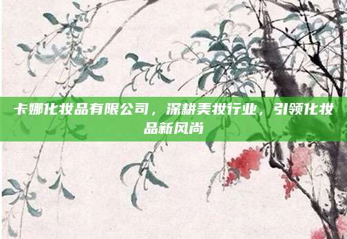 卡娜化妆品有限公司，深耕美妆行业，引领化妆品新风尚