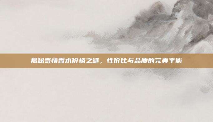 揭秘寄情香水价格之谜，性价比与品质的完美平衡