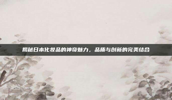 揭秘日本化妆品的神奇魅力，品质与创新的完美结合