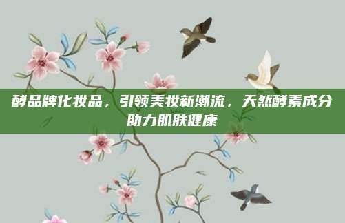 酵品牌化妆品，引领美妆新潮流，天然酵素成分助力肌肤健康