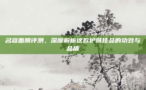 名蔻面膜评测，深度解析这款护肤佳品的功效与品质