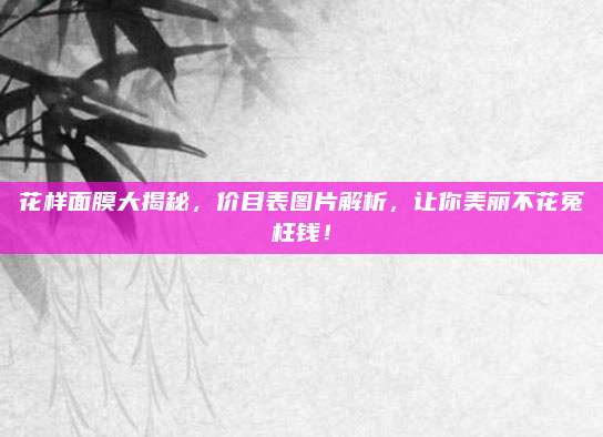 花样面膜大揭秘，价目表图片解析，让你美丽不花冤枉钱！