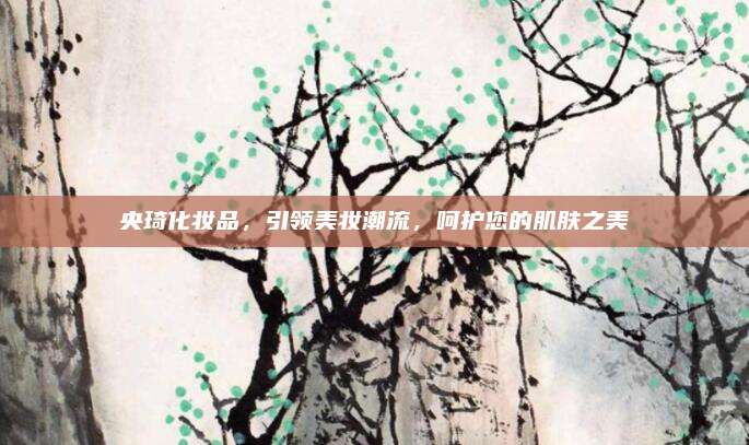 央琦化妆品，引领美妆潮流，呵护您的肌肤之美