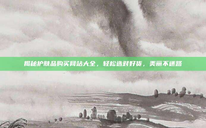 揭秘护肤品购买网站大全，轻松选对好货，美丽不迷路