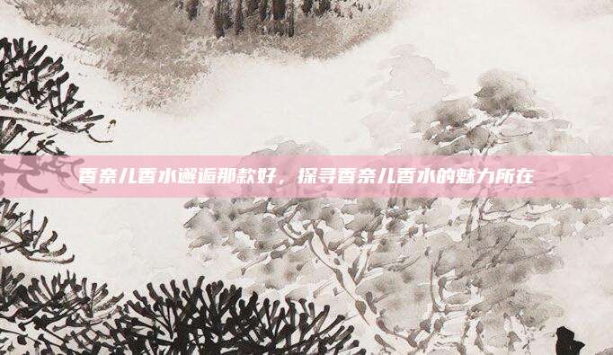 香奈儿香水邂逅那款好，探寻香奈儿香水的魅力所在