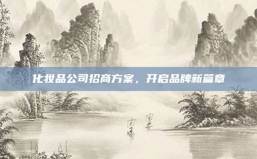 化妆品公司招商方案，开启品牌新篇章
