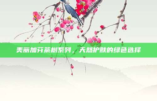 美丽加芬茶树系列，天然护肤的绿色选择