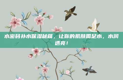 水密码补水保湿秘籍，让你的肌肤喝足水，水润透亮！