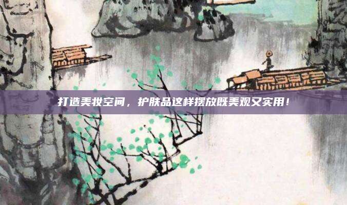 打造美妆空间，护肤品这样摆放既美观又实用！