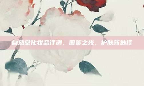 自然堂化妆品评测，国货之光，护肤新选择