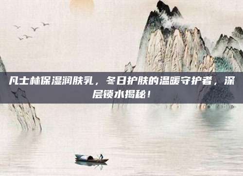 凡士林保湿润肤乳，冬日护肤的温暖守护者，深层锁水揭秘！