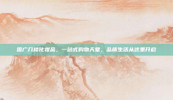 国广几楼化妆品，一站式购物天堂，品质生活从这里开启