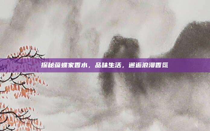 探秘葆蝶家香水，品味生活，邂逅浪漫香氛
