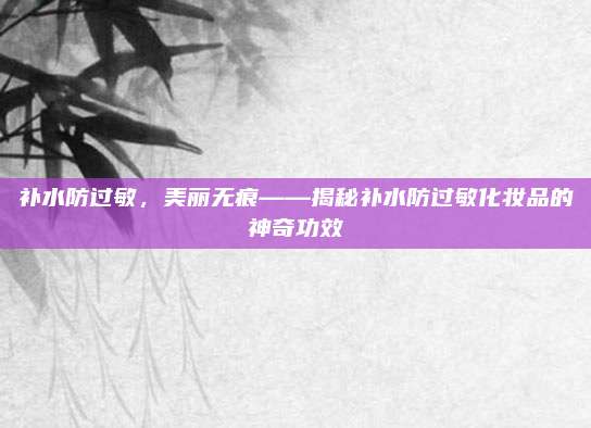 补水防过敏，美丽无痕——揭秘补水防过敏化妆品的神奇功效