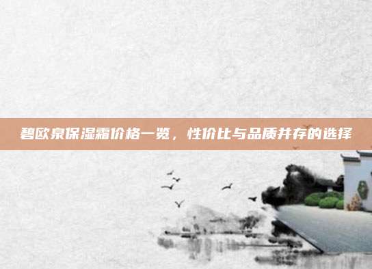 碧欧泉保湿霜价格一览，性价比与品质并存的选择