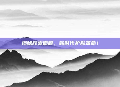 揭秘胶囊面膜，新时代护肤革命！