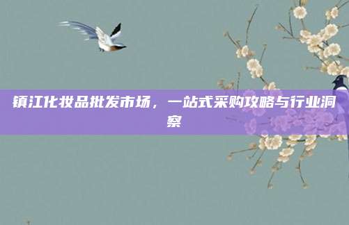 镇江化妆品批发市场，一站式采购攻略与行业洞察
