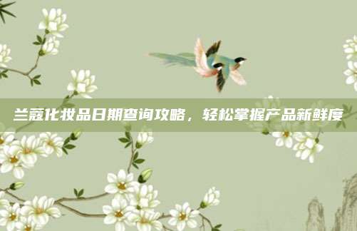 兰蔻化妆品日期查询攻略，轻松掌握产品新鲜度