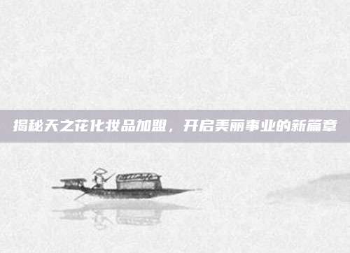 揭秘天之花化妆品加盟，开启美丽事业的新篇章