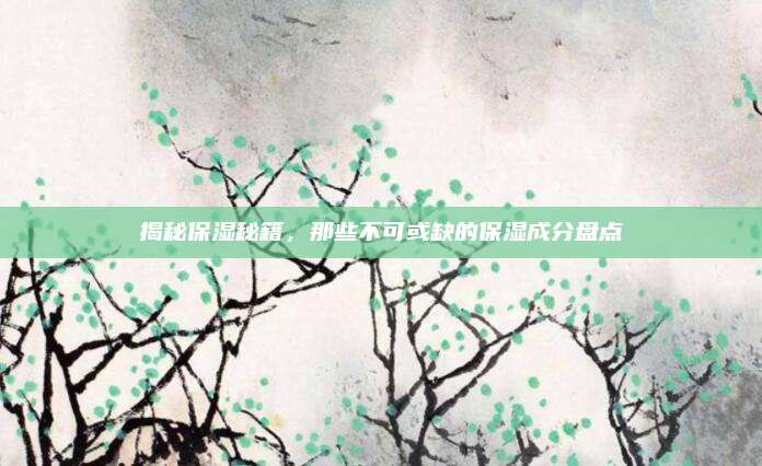 揭秘保湿秘籍，那些不可或缺的保湿成分盘点