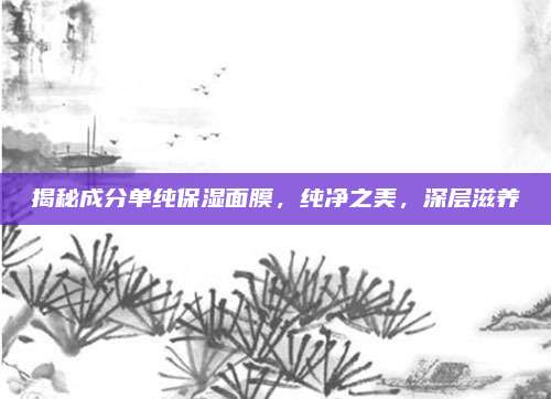 揭秘成分单纯保湿面膜，纯净之美，深层滋养