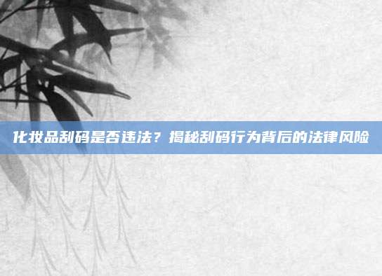 化妆品刮码是否违法？揭秘刮码行为背后的法律风险