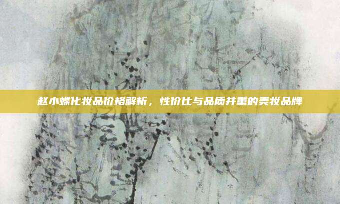 赵小蝶化妆品价格解析，性价比与品质并重的美妆品牌