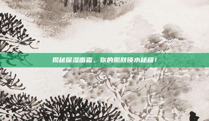揭秘保湿面霜，你的肌肤锁水秘籍！