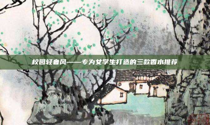 校园轻奢风——专为女学生打造的三款香水推荐