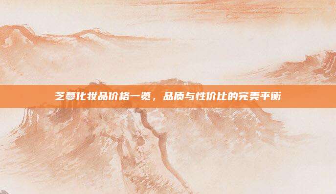 芝蔓化妆品价格一览，品质与性价比的完美平衡