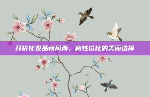 开价化妆品新风尚，高性价比的美丽选择