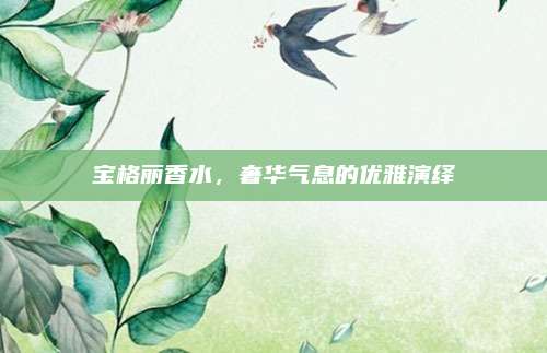 宝格丽香水，奢华气息的优雅演绎