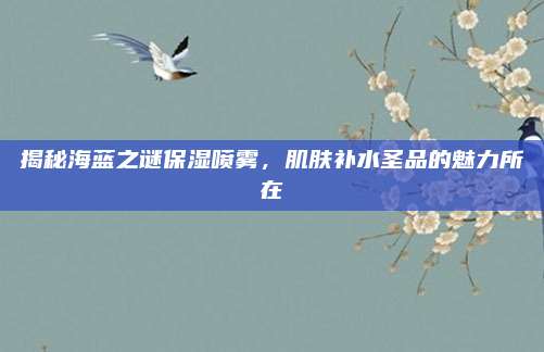 揭秘海蓝之谜保湿喷雾，肌肤补水圣品的魅力所在