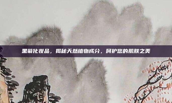 黑菊化妆品，揭秘天然植物成分，呵护您的肌肤之美