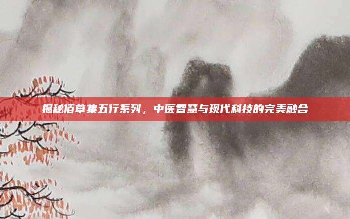 揭秘佰草集五行系列，中医智慧与现代科技的完美融合
