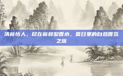 清新怡人，尽在新鲜梨香水，夏日里的自然香氛之旅