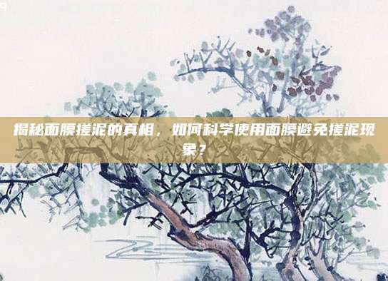 揭秘面膜搓泥的真相，如何科学使用面膜避免搓泥现象？