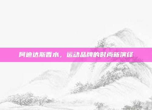 阿迪达斯香水，运动品牌的时尚新演绎