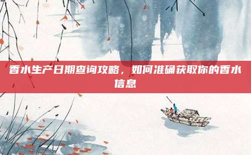 香水生产日期查询攻略，如何准确获取你的香水信息